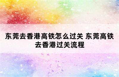 东莞去香港高铁怎么过关 东莞高铁去香港过关流程